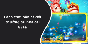 Cách chơi bắn cá đổi thưởng tại nhà cái 88aa