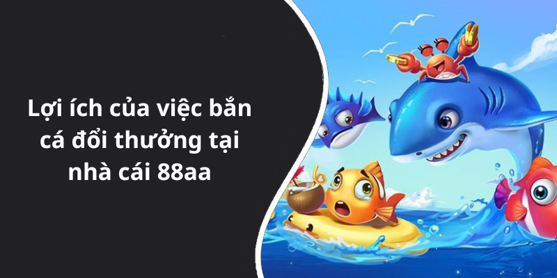 Lợi ích của việc bắn cá đổi thưởng tại nhà cái 88aa